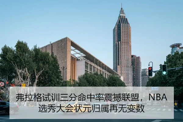弗拉格试训三分命中率震撼联盟，NBA选秀大会状元归属再无变数