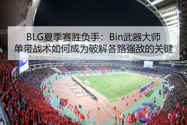BLG夏季赛胜负手：Bin武器大师单带战术如何成为破解各路强敌的关键